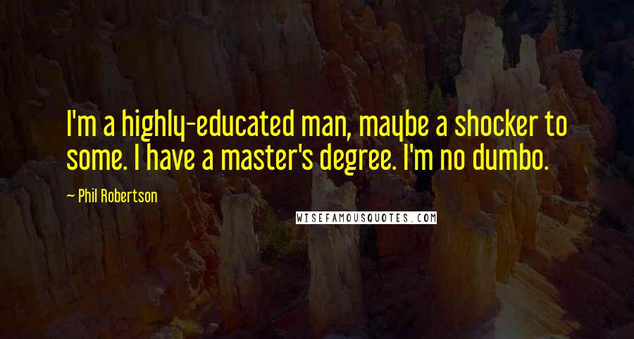 Phil Robertson Quotes: I'm a highly-educated man, maybe a shocker to some. I have a master's degree. I'm no dumbo.