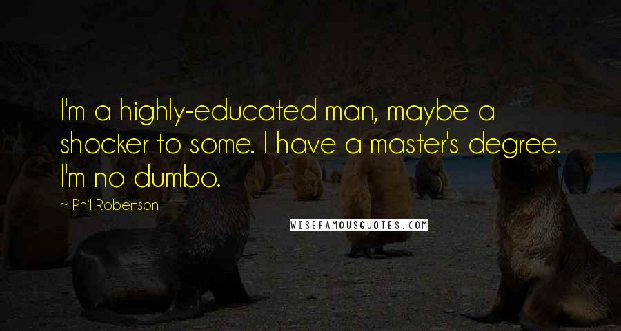 Phil Robertson Quotes: I'm a highly-educated man, maybe a shocker to some. I have a master's degree. I'm no dumbo.