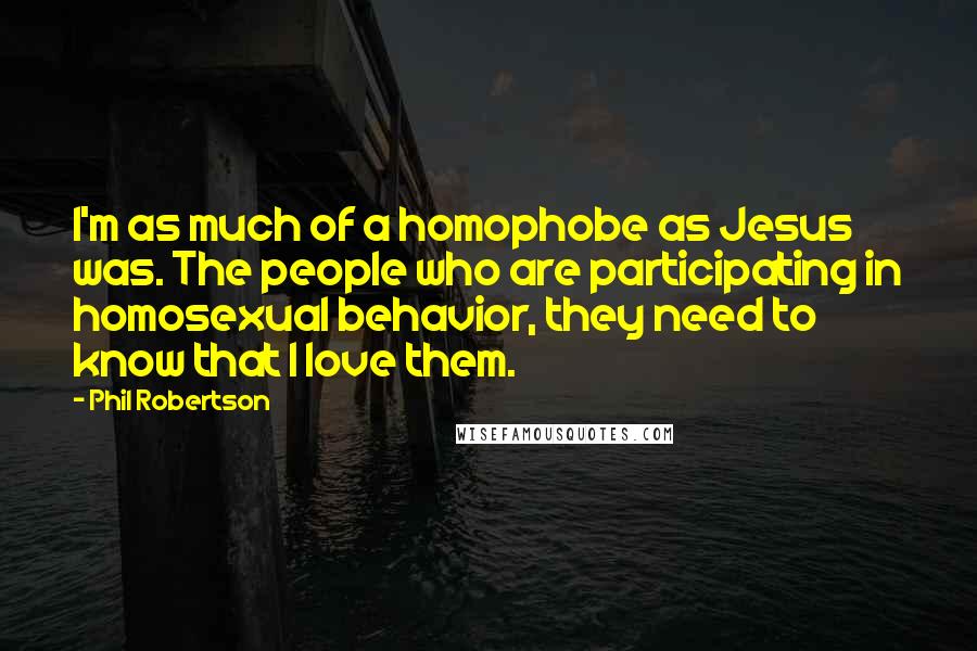 Phil Robertson Quotes: I'm as much of a homophobe as Jesus was. The people who are participating in homosexual behavior, they need to know that I love them.