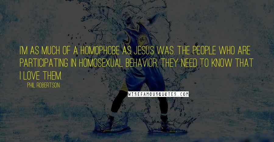 Phil Robertson Quotes: I'm as much of a homophobe as Jesus was. The people who are participating in homosexual behavior, they need to know that I love them.