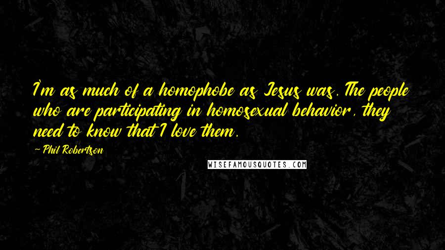 Phil Robertson Quotes: I'm as much of a homophobe as Jesus was. The people who are participating in homosexual behavior, they need to know that I love them.
