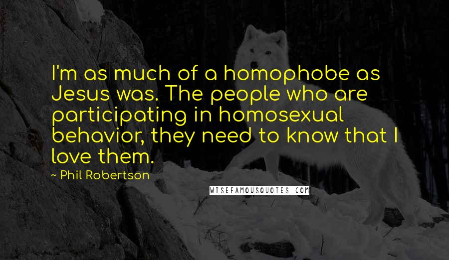 Phil Robertson Quotes: I'm as much of a homophobe as Jesus was. The people who are participating in homosexual behavior, they need to know that I love them.