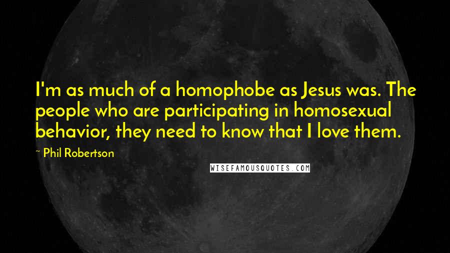 Phil Robertson Quotes: I'm as much of a homophobe as Jesus was. The people who are participating in homosexual behavior, they need to know that I love them.