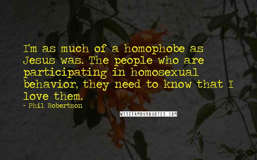 Phil Robertson Quotes: I'm as much of a homophobe as Jesus was. The people who are participating in homosexual behavior, they need to know that I love them.