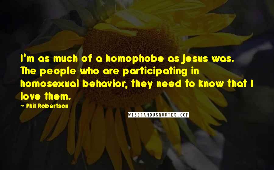 Phil Robertson Quotes: I'm as much of a homophobe as Jesus was. The people who are participating in homosexual behavior, they need to know that I love them.