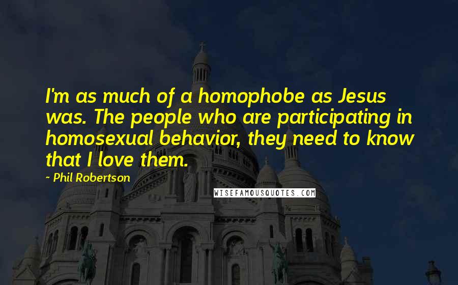 Phil Robertson Quotes: I'm as much of a homophobe as Jesus was. The people who are participating in homosexual behavior, they need to know that I love them.