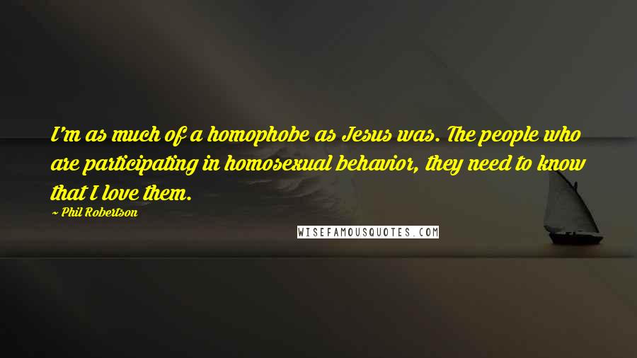 Phil Robertson Quotes: I'm as much of a homophobe as Jesus was. The people who are participating in homosexual behavior, they need to know that I love them.