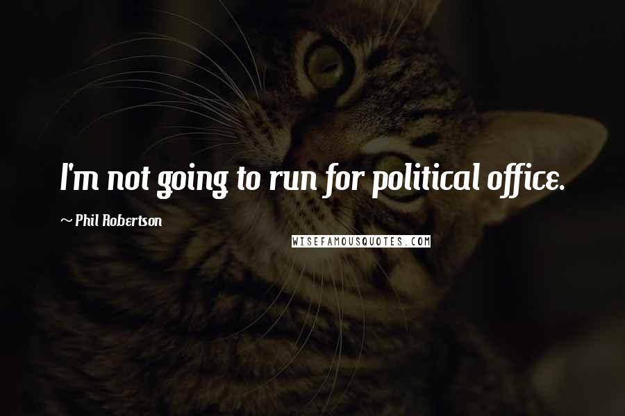 Phil Robertson Quotes: I'm not going to run for political office.