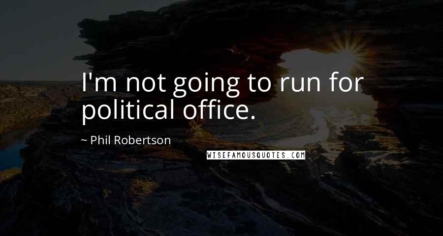 Phil Robertson Quotes: I'm not going to run for political office.