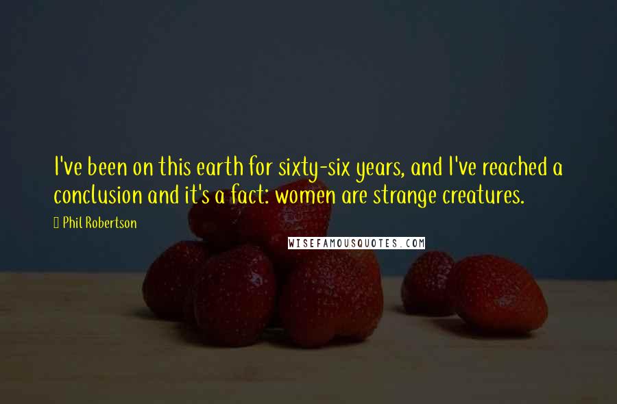 Phil Robertson Quotes: I've been on this earth for sixty-six years, and I've reached a conclusion and it's a fact: women are strange creatures.