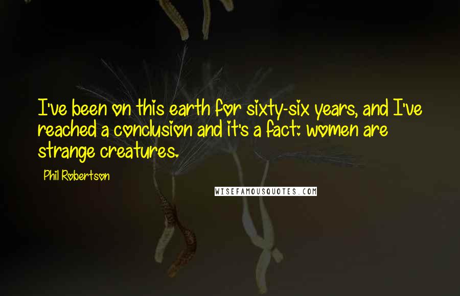 Phil Robertson Quotes: I've been on this earth for sixty-six years, and I've reached a conclusion and it's a fact: women are strange creatures.