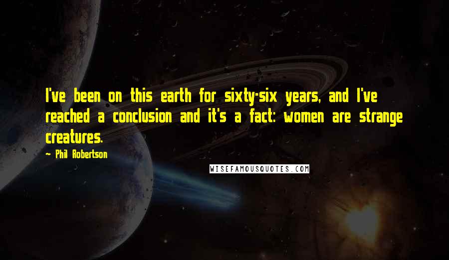 Phil Robertson Quotes: I've been on this earth for sixty-six years, and I've reached a conclusion and it's a fact: women are strange creatures.