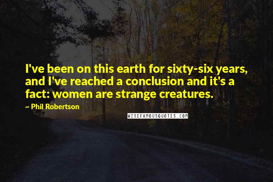 Phil Robertson Quotes: I've been on this earth for sixty-six years, and I've reached a conclusion and it's a fact: women are strange creatures.