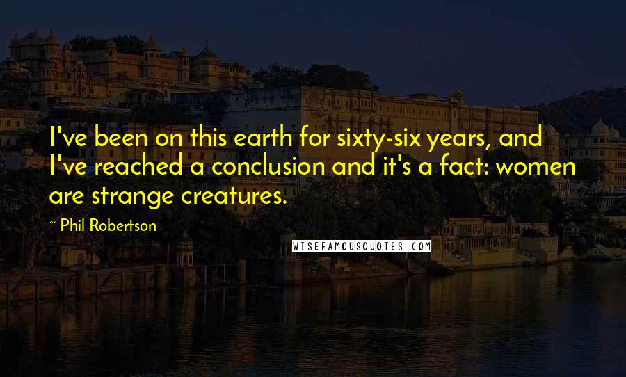 Phil Robertson Quotes: I've been on this earth for sixty-six years, and I've reached a conclusion and it's a fact: women are strange creatures.