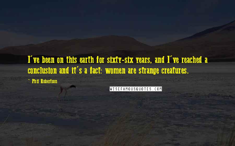 Phil Robertson Quotes: I've been on this earth for sixty-six years, and I've reached a conclusion and it's a fact: women are strange creatures.