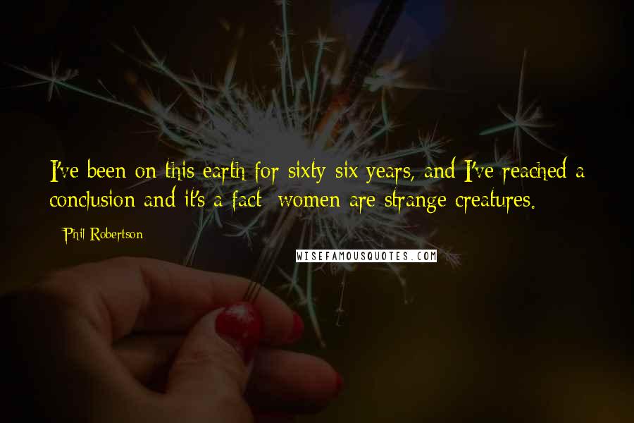 Phil Robertson Quotes: I've been on this earth for sixty-six years, and I've reached a conclusion and it's a fact: women are strange creatures.