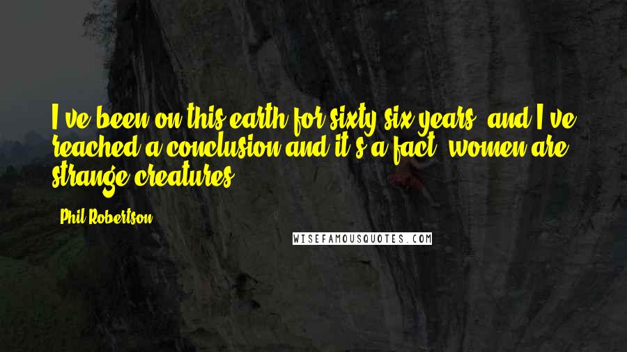 Phil Robertson Quotes: I've been on this earth for sixty-six years, and I've reached a conclusion and it's a fact: women are strange creatures.