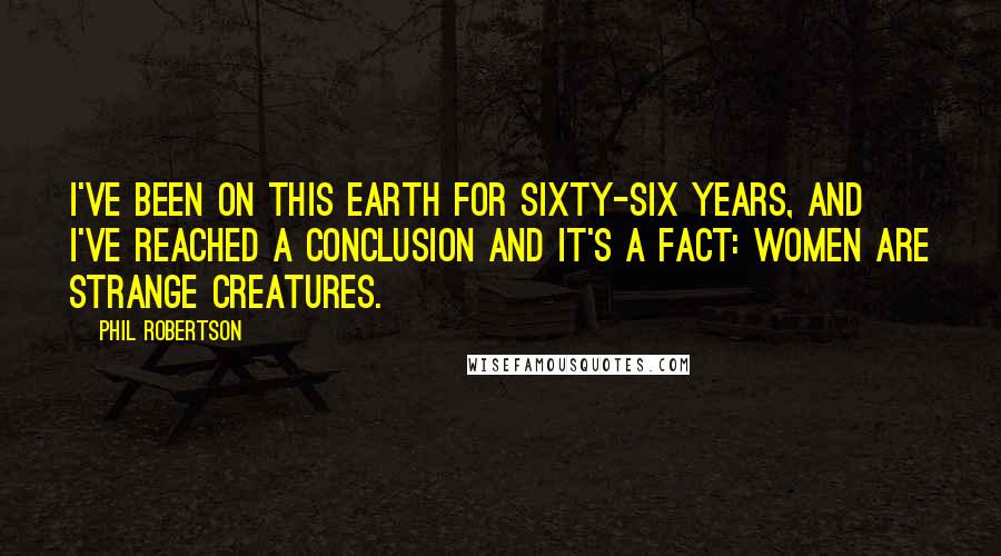 Phil Robertson Quotes: I've been on this earth for sixty-six years, and I've reached a conclusion and it's a fact: women are strange creatures.