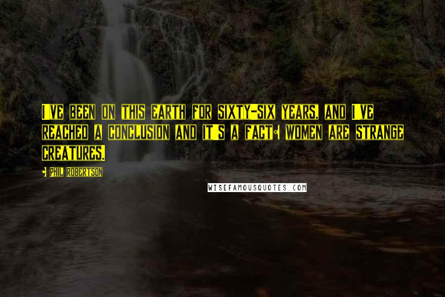 Phil Robertson Quotes: I've been on this earth for sixty-six years, and I've reached a conclusion and it's a fact: women are strange creatures.