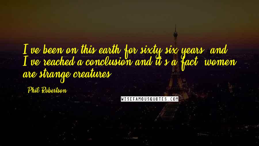 Phil Robertson Quotes: I've been on this earth for sixty-six years, and I've reached a conclusion and it's a fact: women are strange creatures.