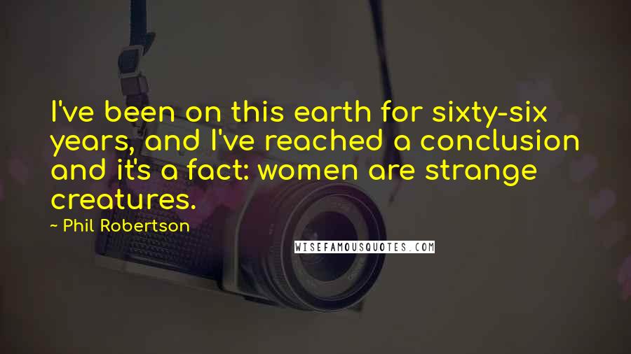 Phil Robertson Quotes: I've been on this earth for sixty-six years, and I've reached a conclusion and it's a fact: women are strange creatures.