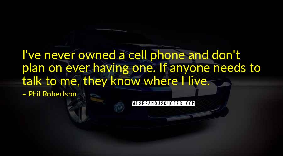 Phil Robertson Quotes: I've never owned a cell phone and don't plan on ever having one. If anyone needs to talk to me, they know where I live.