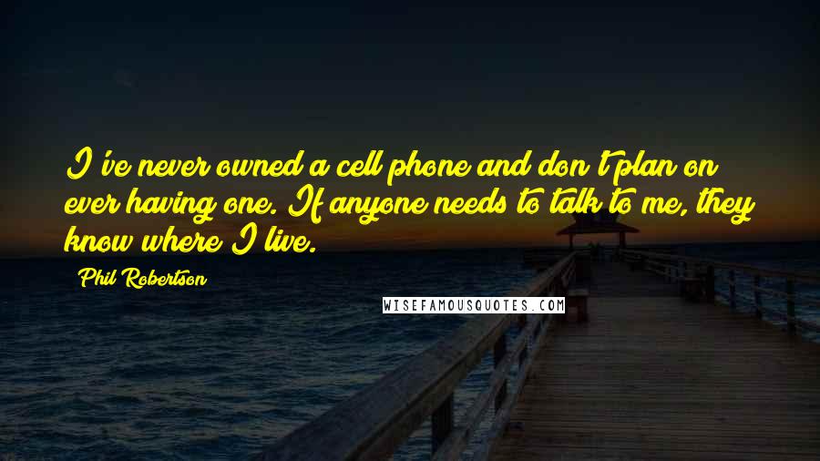 Phil Robertson Quotes: I've never owned a cell phone and don't plan on ever having one. If anyone needs to talk to me, they know where I live.