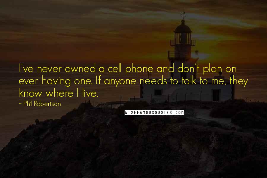 Phil Robertson Quotes: I've never owned a cell phone and don't plan on ever having one. If anyone needs to talk to me, they know where I live.