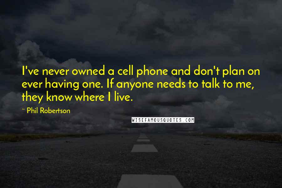 Phil Robertson Quotes: I've never owned a cell phone and don't plan on ever having one. If anyone needs to talk to me, they know where I live.