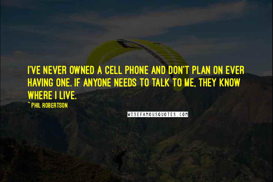 Phil Robertson Quotes: I've never owned a cell phone and don't plan on ever having one. If anyone needs to talk to me, they know where I live.