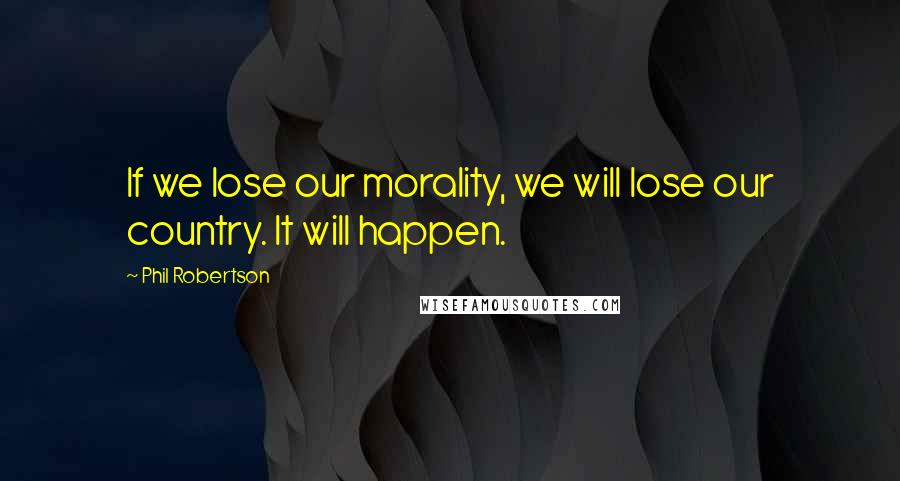 Phil Robertson Quotes: If we lose our morality, we will lose our country. It will happen.