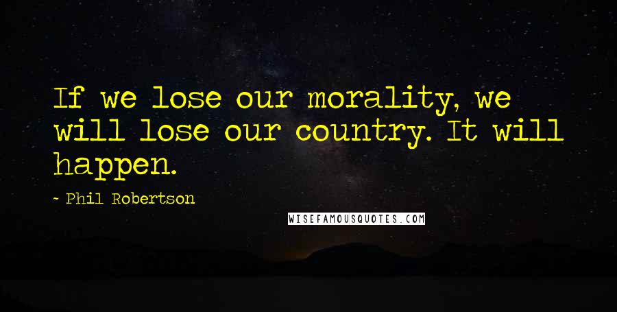 Phil Robertson Quotes: If we lose our morality, we will lose our country. It will happen.