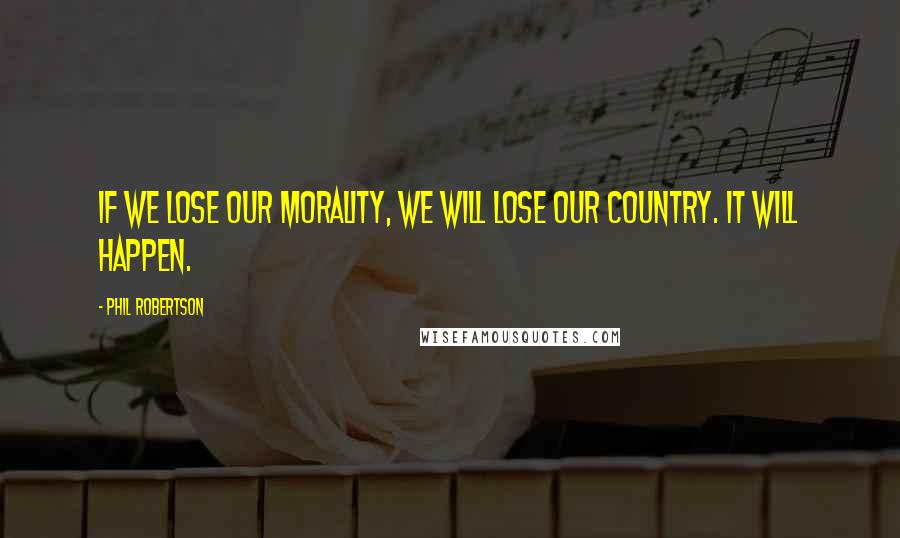 Phil Robertson Quotes: If we lose our morality, we will lose our country. It will happen.