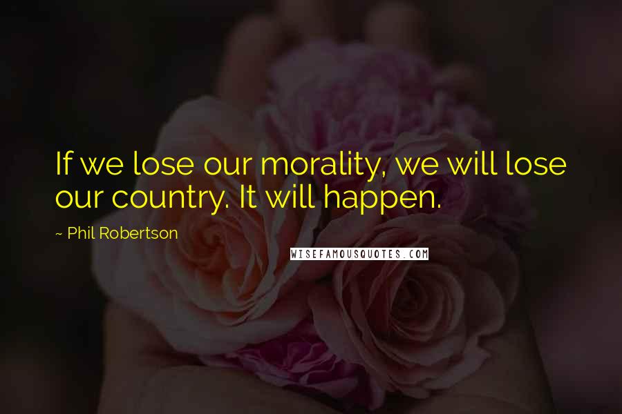 Phil Robertson Quotes: If we lose our morality, we will lose our country. It will happen.