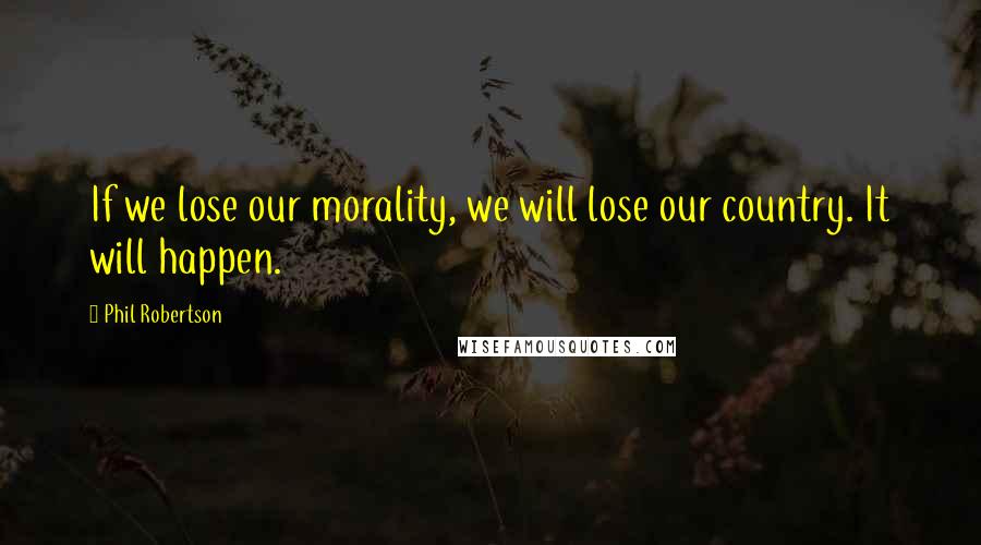 Phil Robertson Quotes: If we lose our morality, we will lose our country. It will happen.