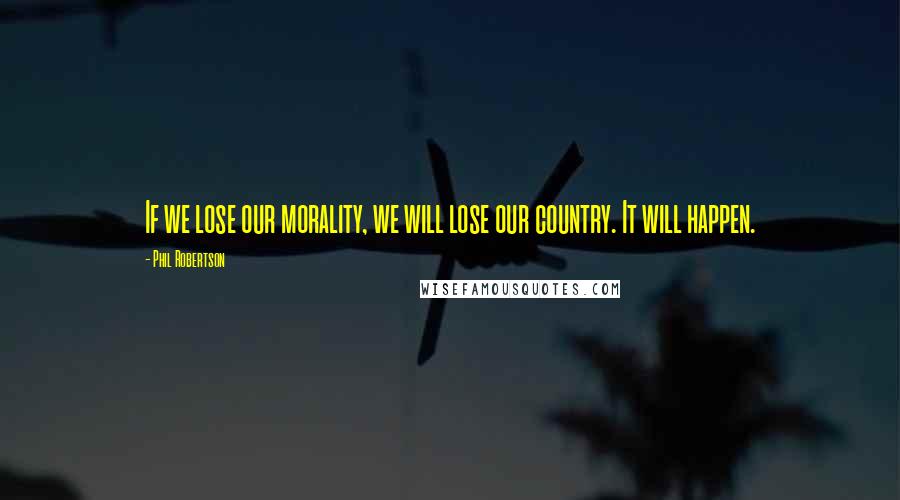 Phil Robertson Quotes: If we lose our morality, we will lose our country. It will happen.