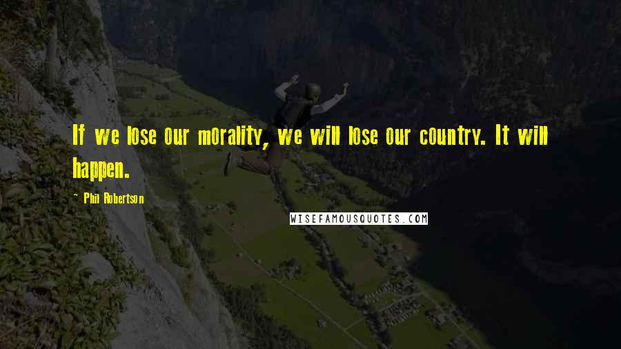 Phil Robertson Quotes: If we lose our morality, we will lose our country. It will happen.