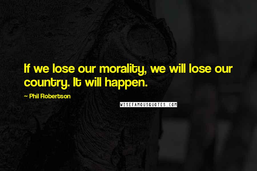 Phil Robertson Quotes: If we lose our morality, we will lose our country. It will happen.