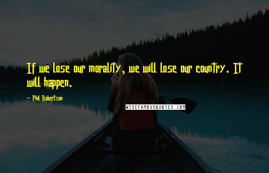 Phil Robertson Quotes: If we lose our morality, we will lose our country. It will happen.