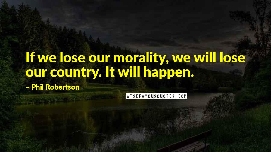 Phil Robertson Quotes: If we lose our morality, we will lose our country. It will happen.