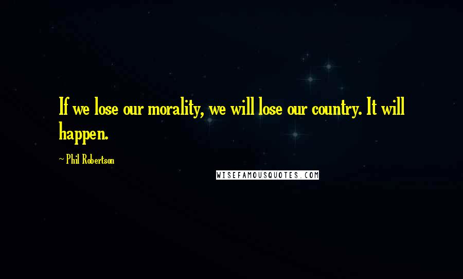 Phil Robertson Quotes: If we lose our morality, we will lose our country. It will happen.