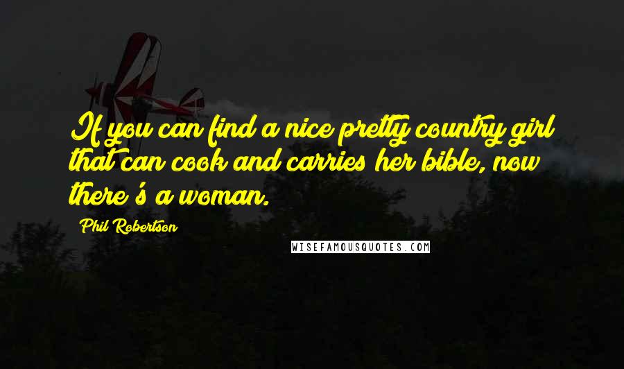 Phil Robertson Quotes: If you can find a nice pretty country girl that can cook and carries her bible, now there's a woman.