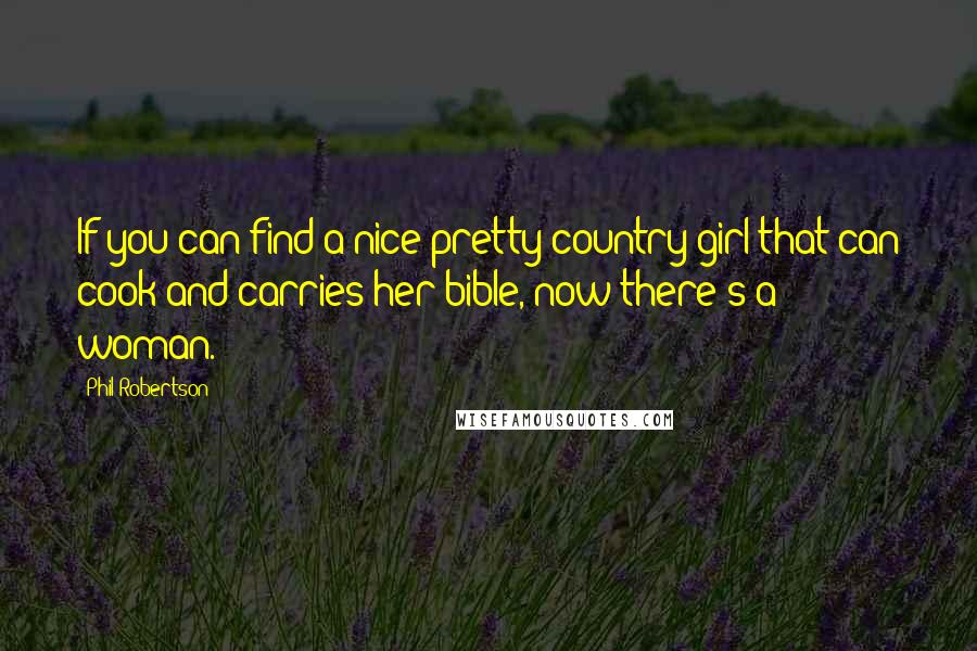 Phil Robertson Quotes: If you can find a nice pretty country girl that can cook and carries her bible, now there's a woman.