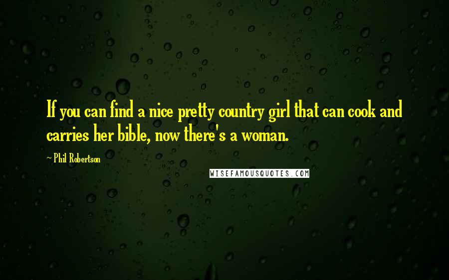 Phil Robertson Quotes: If you can find a nice pretty country girl that can cook and carries her bible, now there's a woman.