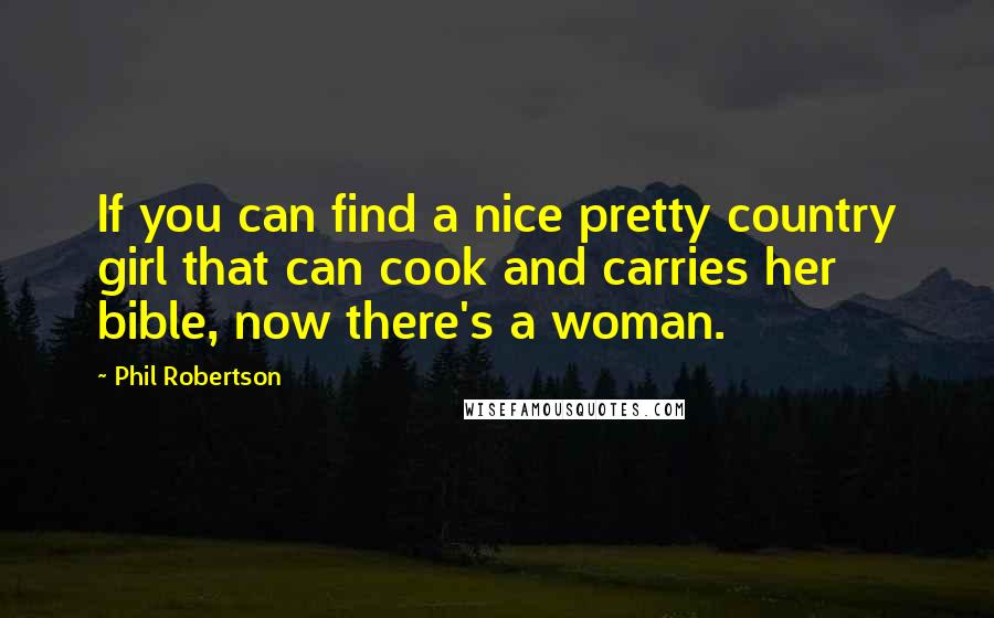 Phil Robertson Quotes: If you can find a nice pretty country girl that can cook and carries her bible, now there's a woman.