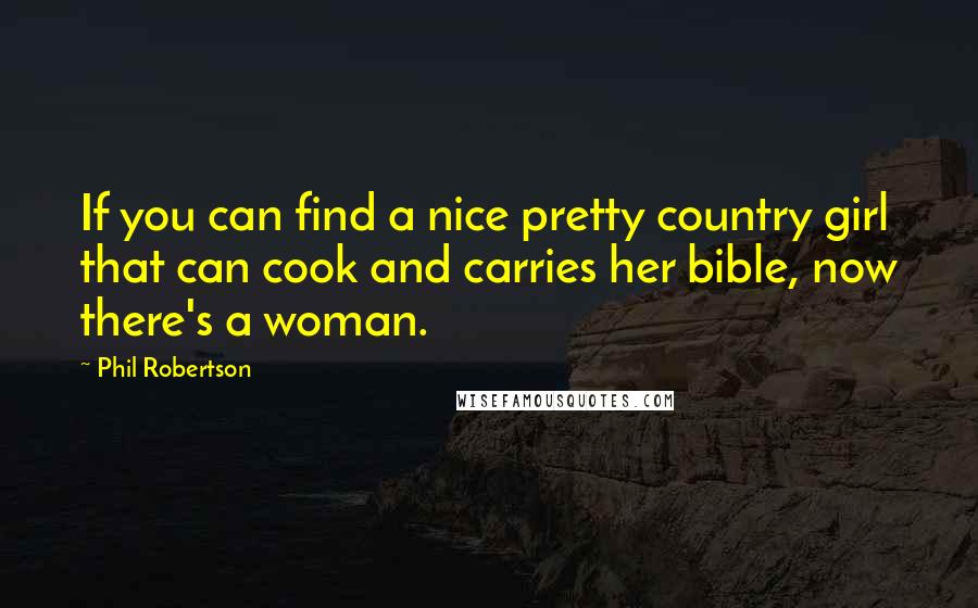 Phil Robertson Quotes: If you can find a nice pretty country girl that can cook and carries her bible, now there's a woman.