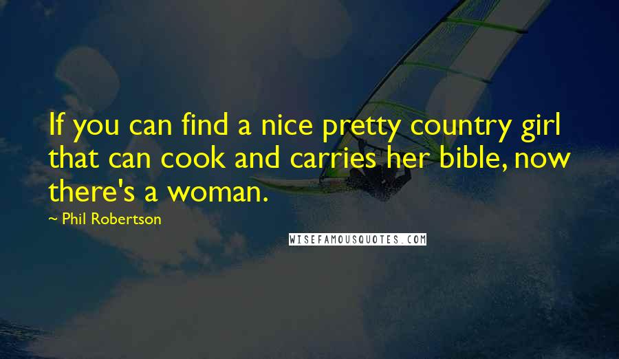 Phil Robertson Quotes: If you can find a nice pretty country girl that can cook and carries her bible, now there's a woman.