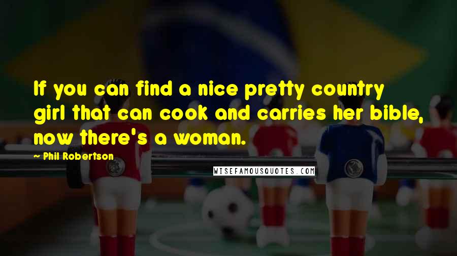 Phil Robertson Quotes: If you can find a nice pretty country girl that can cook and carries her bible, now there's a woman.