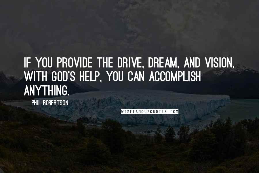Phil Robertson Quotes: If you provide the drive, dream, and vision, with God's help, you can accomplish anything.