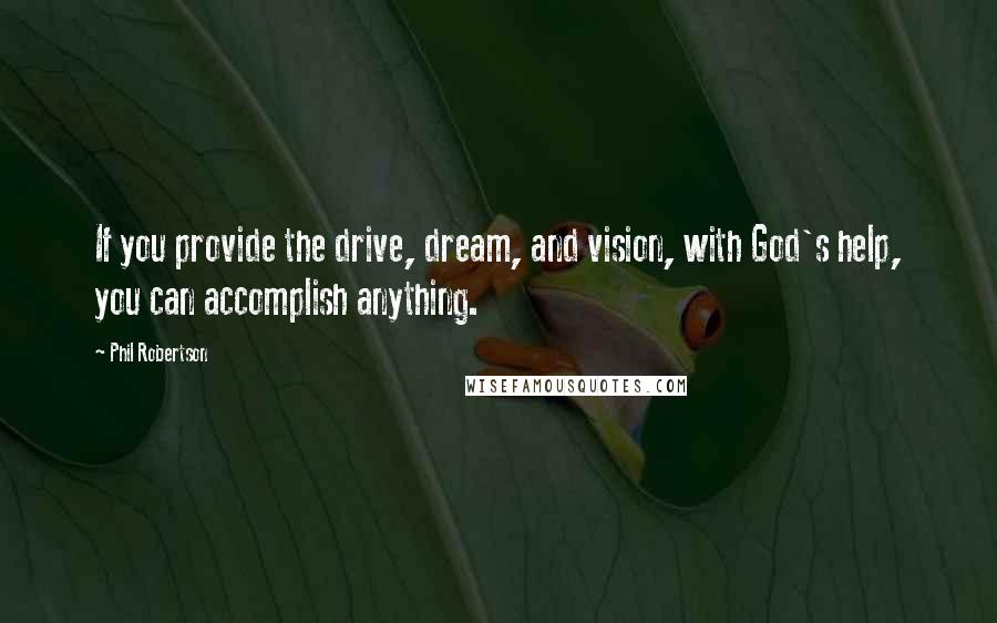 Phil Robertson Quotes: If you provide the drive, dream, and vision, with God's help, you can accomplish anything.